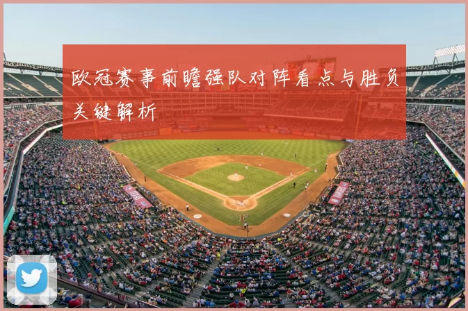 欧冠赛事前瞻强队对阵看点与胜负关键解析