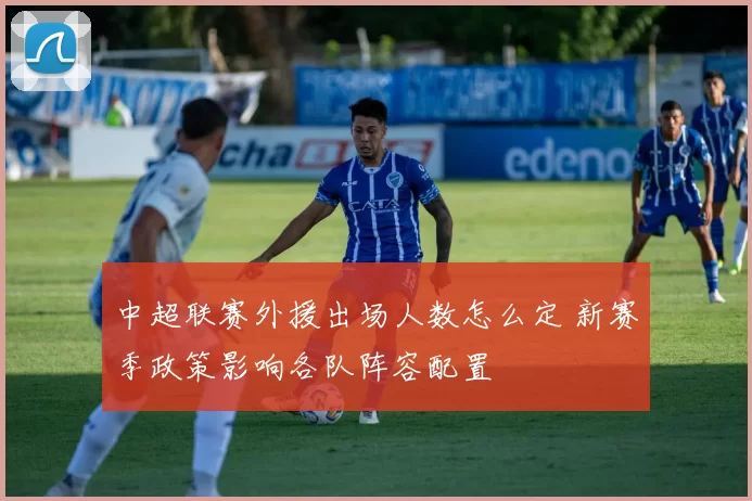 中超联赛外援出场人数怎么定 新赛季政策影响各队阵容配置