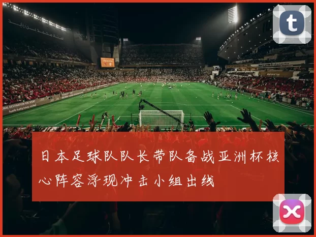 日本足球队队长带队备战亚洲杯核心阵容浮现冲击小组出线