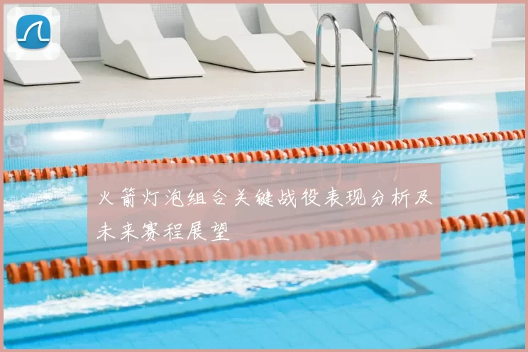 火箭灯泡组合关键战役表现分析及未来赛程展望