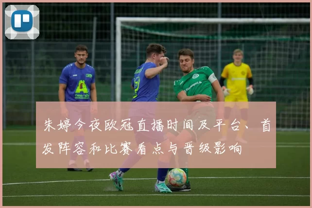 朱婷今夜欧冠直播时间及平台、首发阵容和比赛看点与晋级影响