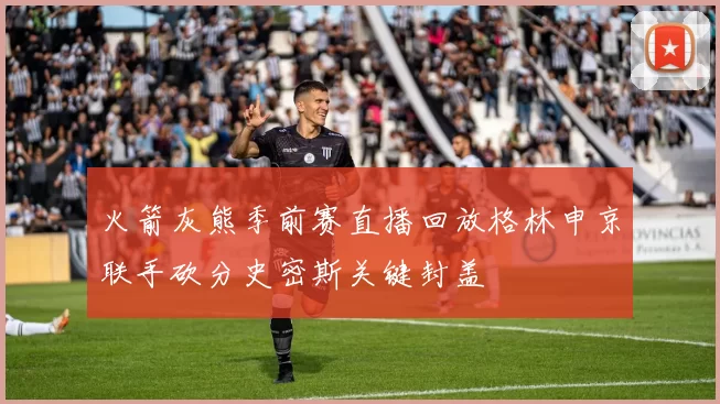 火箭灰熊季前赛直播回放格林申京联手砍分史密斯关键封盖