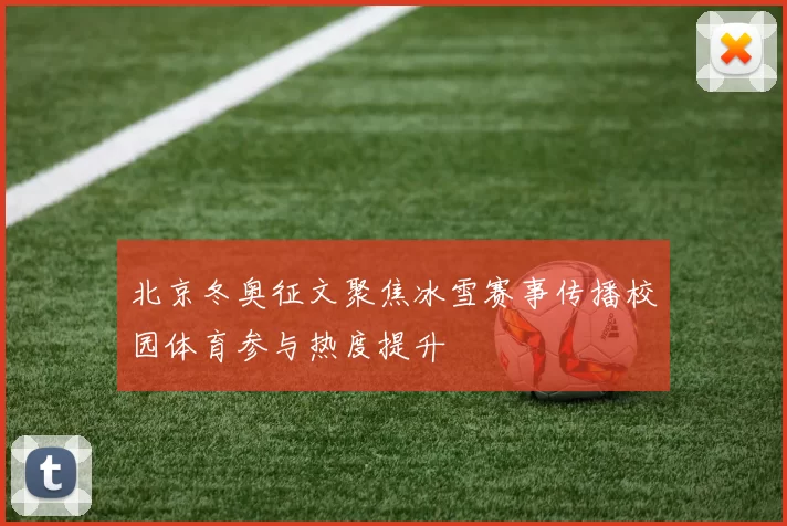 北京冬奥征文聚焦冰雪赛事传播校园体育参与热度提升