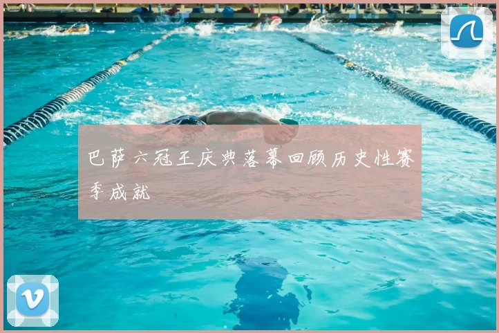 巴萨六冠王庆典落幕回顾历史性赛季成就