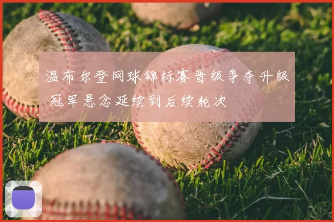 温布尔登网球锦标赛晋级争夺升级 冠军悬念延续到后续轮次