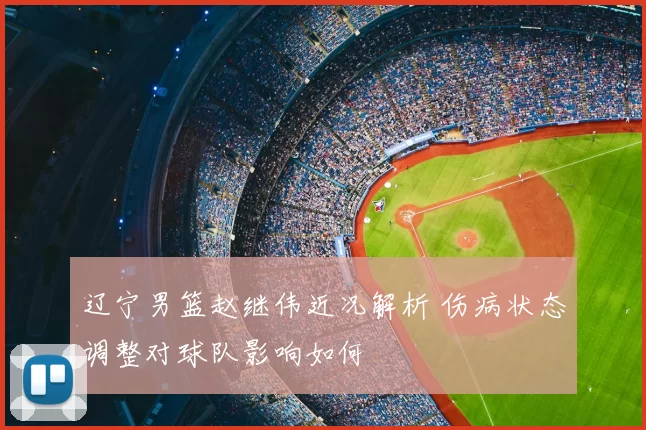 辽宁男篮赵继伟近况解析 伤病状态调整对球队影响如何