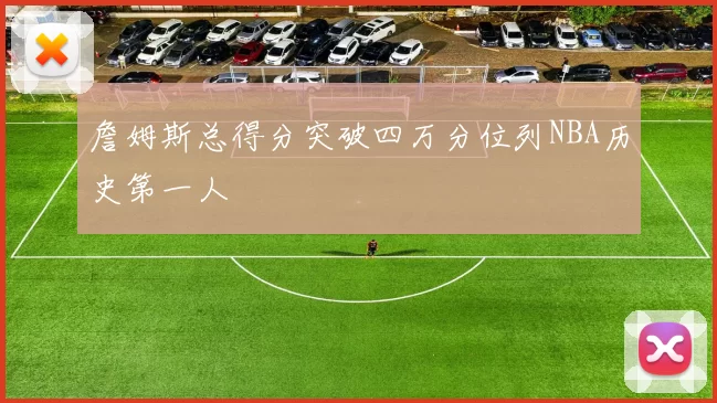 詹姆斯总得分突破四万分位列NBA历史第一人