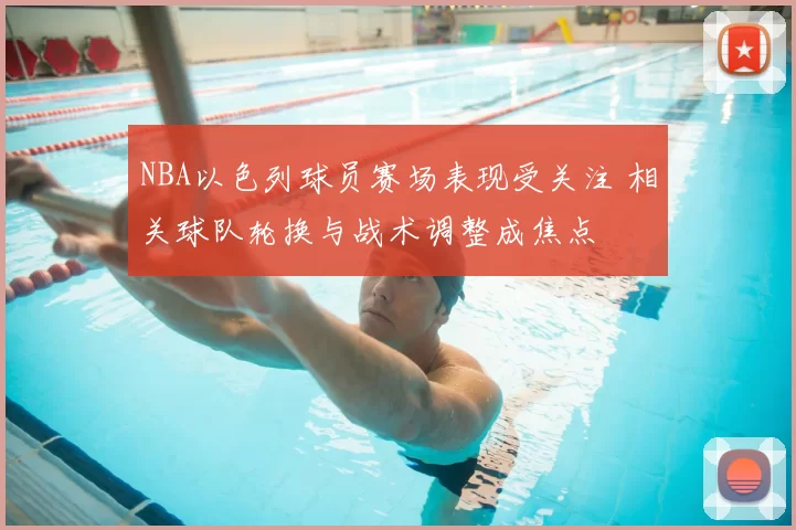 NBA以色列球员赛场表现受关注 相关球队轮换与战术调整成焦点