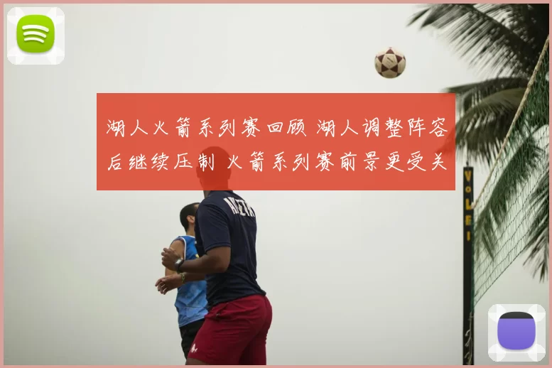 湖人火箭系列赛回顾 湖人调整阵容后继续压制 火箭系列赛前景更受关注