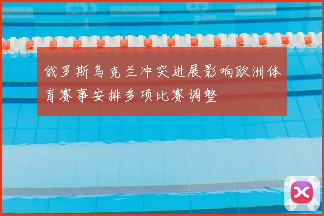 俄罗斯乌克兰冲突进展影响欧洲体育赛事安排多项比赛调整