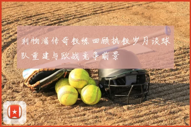 利物浦传奇教练回顾执教岁月谈球队重建与欧战竞争前景