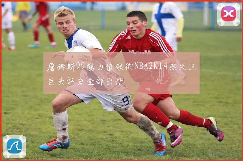 詹姆斯99能力值领衔NBA2K14热火三巨头评分全部出炉