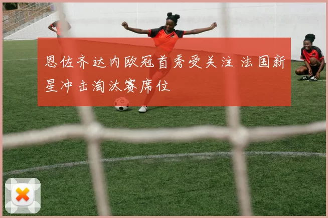 恩佐齐达内欧冠首秀受关注 法国新星冲击淘汰赛席位