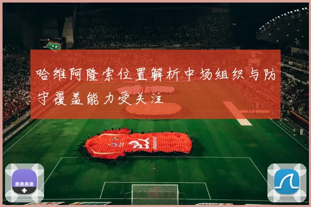 哈维阿隆索位置解析中场组织与防守覆盖能力受关注