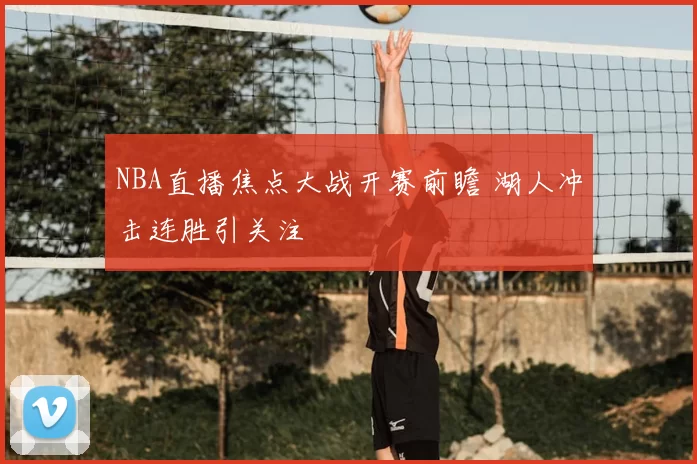 NBA直播焦点大战开赛前瞻 湖人冲击连胜引关注