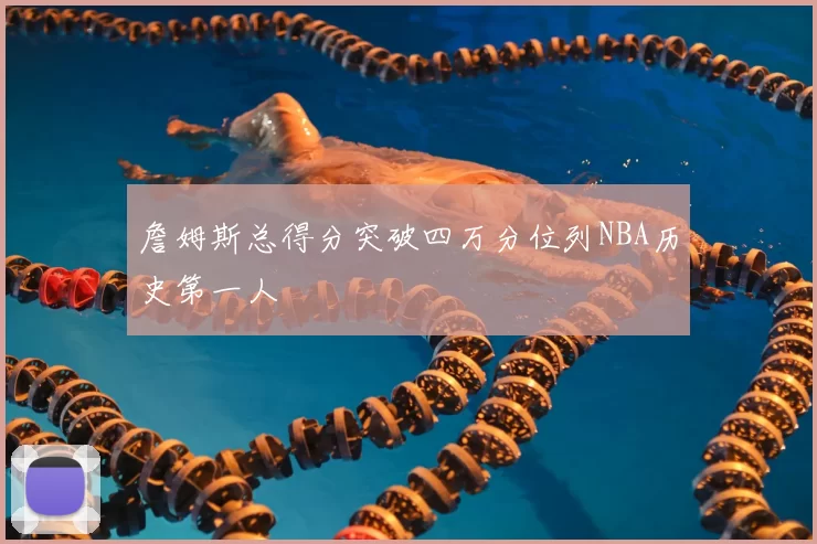 詹姆斯总得分突破四万分位列NBA历史第一人
