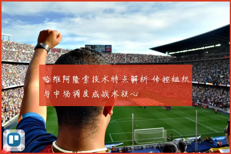 哈维阿隆索技术特点解析 传控组织与中场调度成战术核心