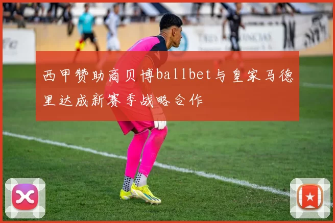 西甲赞助商贝博ballbet与皇家马德里达成新赛季战略合作