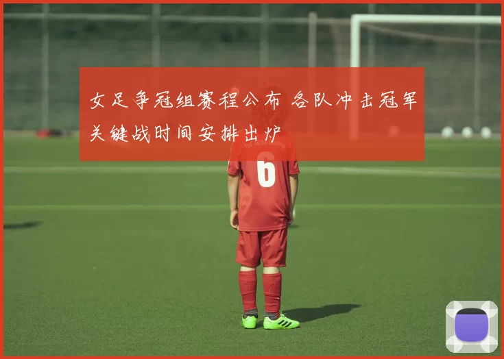 女足争冠组赛程公布 各队冲击冠军关键战时间安排出炉