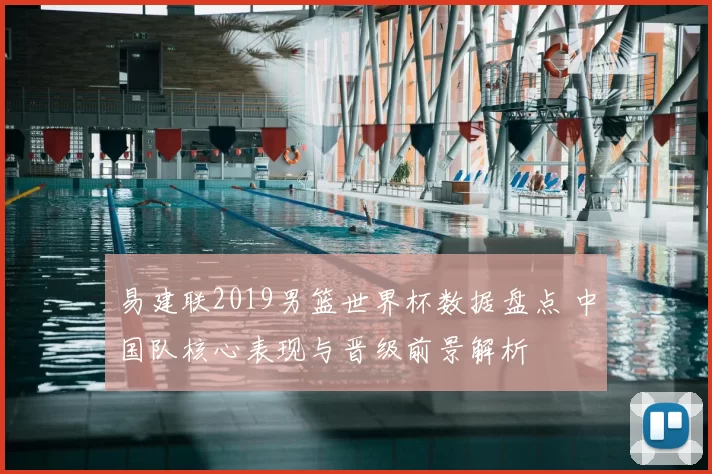 易建联2019男篮世界杯数据盘点 中国队核心表现与晋级前景解析