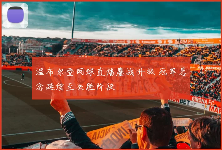 温布尔登网球直播鏖战升级 冠军悬念延续至决胜阶段