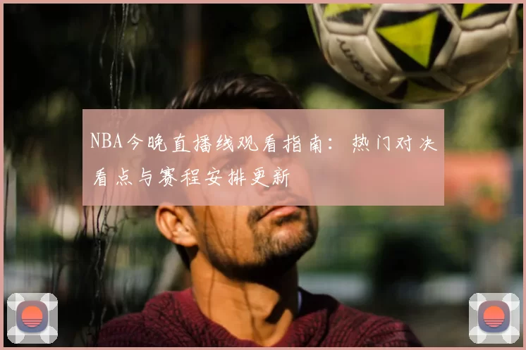 NBA今晚直播线观看指南：热门对决看点与赛程安排更新