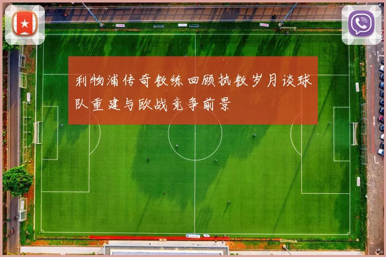 利物浦传奇教练回顾执教岁月谈球队重建与欧战竞争前景