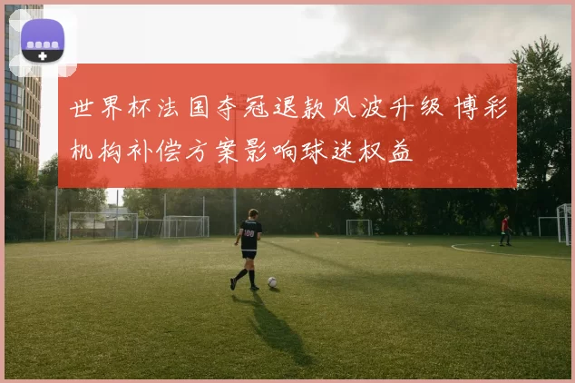 世界杯法国夺冠退款风波升级 博彩机构补偿方案影响球迷权益
