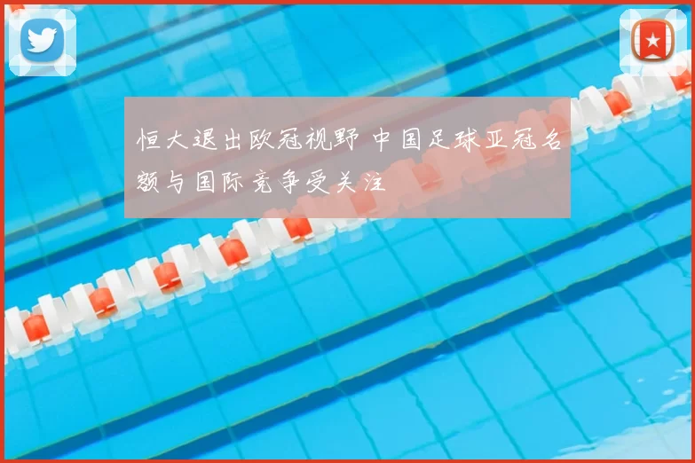 恒大退出欧冠视野 中国足球亚冠名额与国际竞争受关注