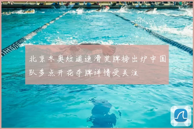 北京冬奥短道速滑奖牌榜出炉中国队多点开花夺牌详情受关注