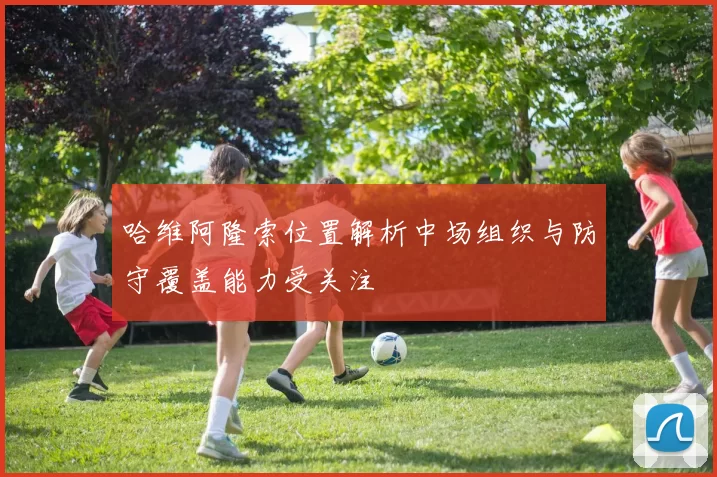 哈维阿隆索位置解析中场组织与防守覆盖能力受关注