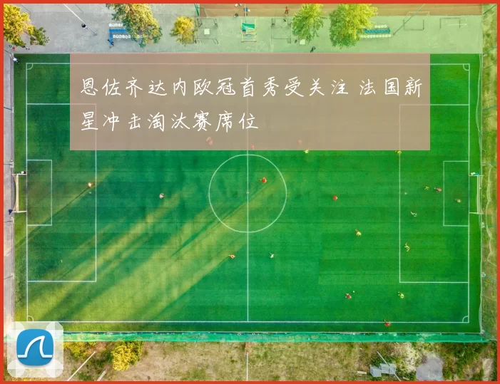 恩佐齐达内欧冠首秀受关注 法国新星冲击淘汰赛席位