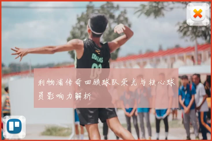 利物浦传奇回顾球队荣光与核心球员影响力解析