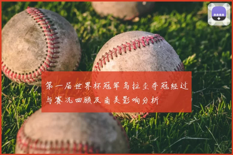 第一届世界杯冠军乌拉圭夺冠经过与赛况回顾及南美影响分析