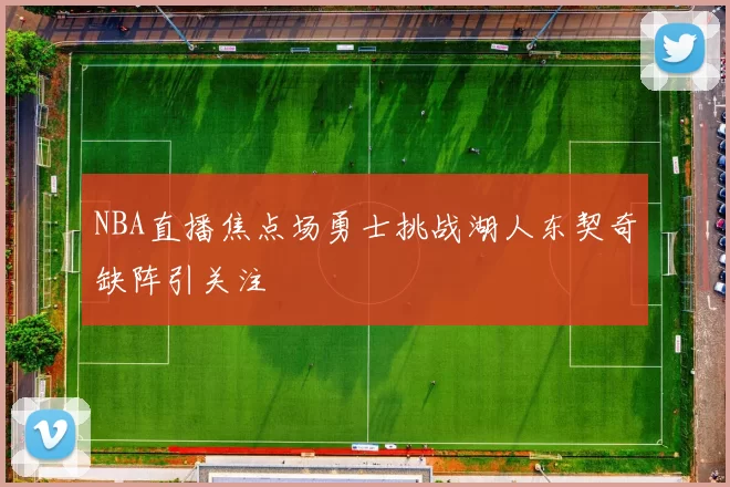 NBA直播焦点场勇士挑战湖人东契奇缺阵引关注