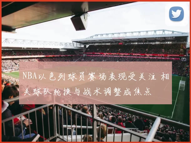 NBA以色列球员赛场表现受关注 相关球队轮换与战术调整成焦点