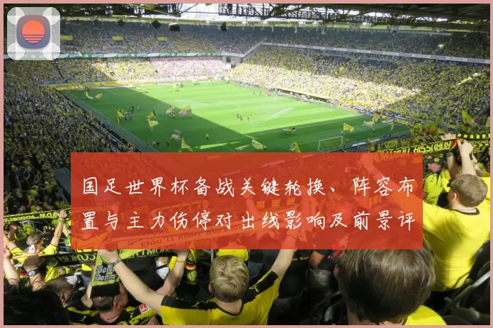 国足世界杯备战关键轮换、阵容布置与主力伤停对出线影响及前景评估