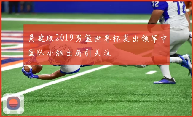 易建联2019男篮世界杯复出领军中国队小组出局引关注