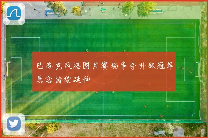 巴洛克风格图片赛场争夺升级冠军悬念持续延伸