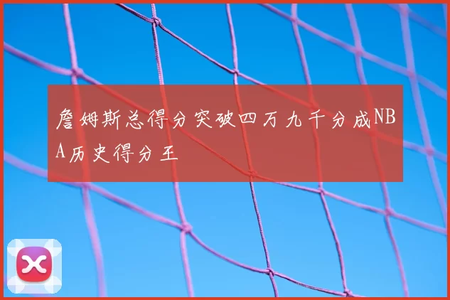 詹姆斯总得分突破四万九千分成NBA历史得分王