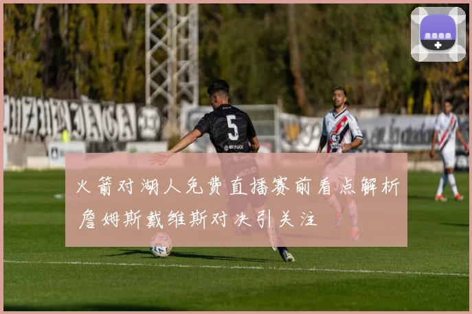 火箭对湖人免费直播赛前看点解析 詹姆斯戴维斯对决引关注