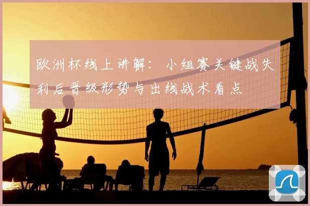 欧洲杯线上讲解：小组赛关键战失利后晋级形势与出线战术看点