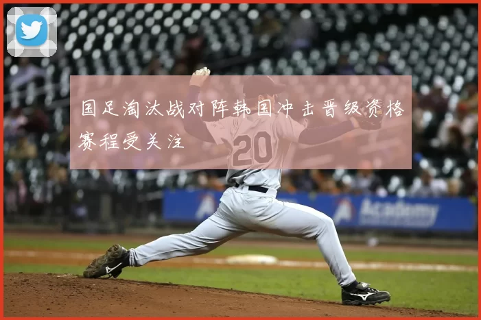 国足淘汰战对阵韩国冲击晋级资格赛程受关注