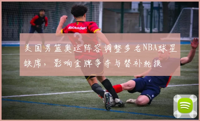 美国男篮奥运阵容调整多名NBA球星缺席,影响金牌争夺与替补轮换