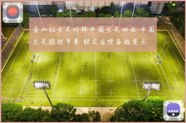 孟加拉女足对阵中国女足回放 中国女足稳控节奏 锁定后续备战重点