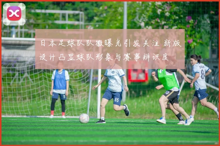 日本足球队队徽曝光引发关注 新版设计凸显球队形象与赛事辨识度