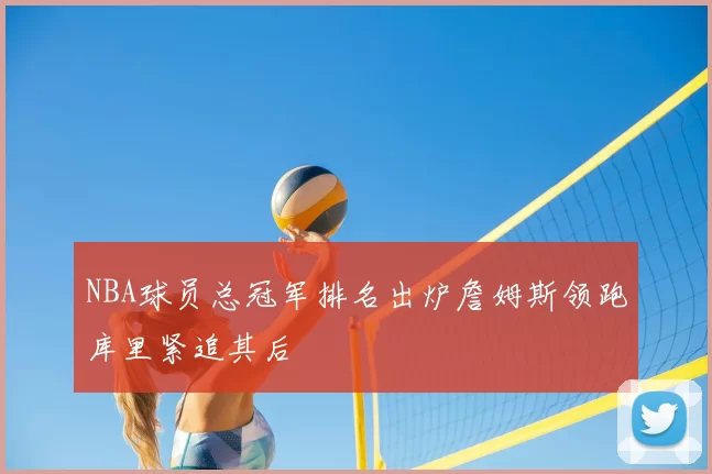 NBA球员总冠军排名出炉詹姆斯领跑库里紧追其后