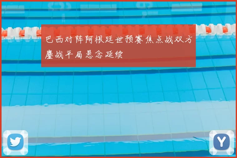 巴西对阵阿根廷世预赛焦点战双方鏖战平局悬念延续