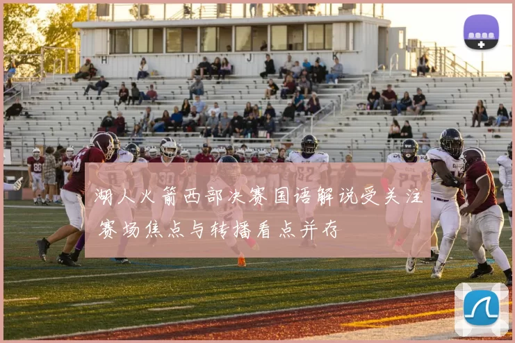 湖人火箭西部决赛国语解说受关注 赛场焦点与转播看点并存