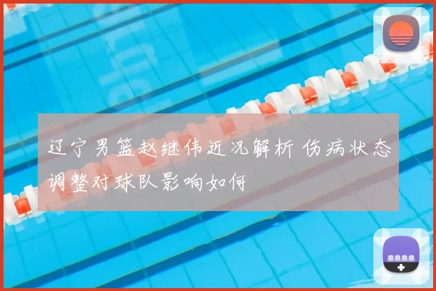 辽宁男篮赵继伟近况解析 伤病状态调整对球队影响如何